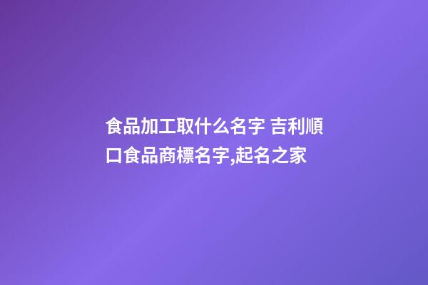 食品加工取什么名字 吉利順口食品商標名字,起名之家-第1張-商標起名-玄機派